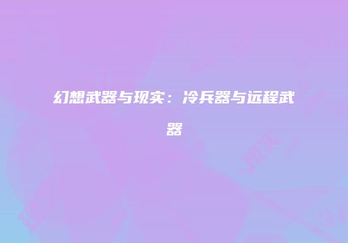 幻想武器与现实：冷兵器与远程武器