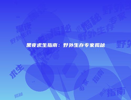 黑夜求生指南：野外生存专家揭秘
