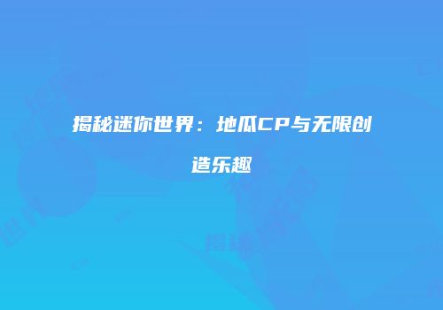 揭秘迷你世界：地瓜CP与无限创造乐趣
