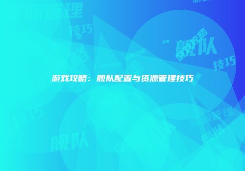 游戏攻略：舰队配置与资源管理技巧