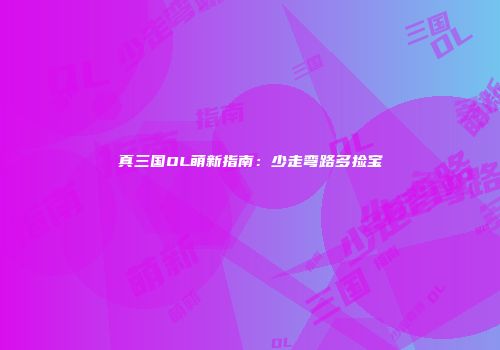 真三国OL萌新指南：少走弯路多捡宝