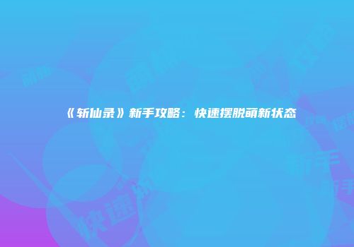 《斩仙录》新手攻略：快速摆脱萌新状态