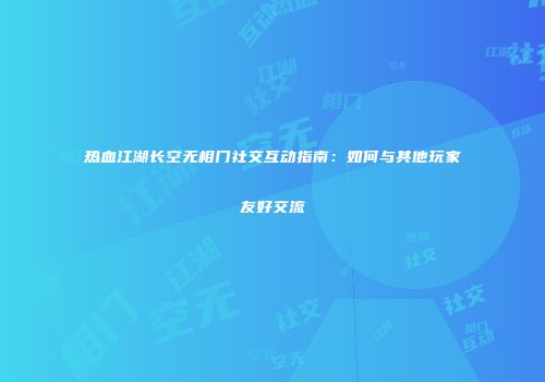 热血江湖长空无相门社交互动指南：如何与其他玩家友好交流