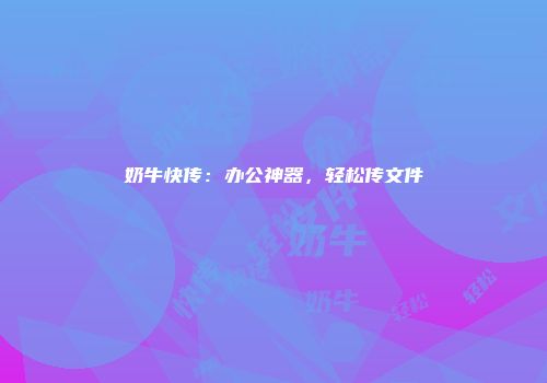 奶牛快传：办公神器，轻松传文件