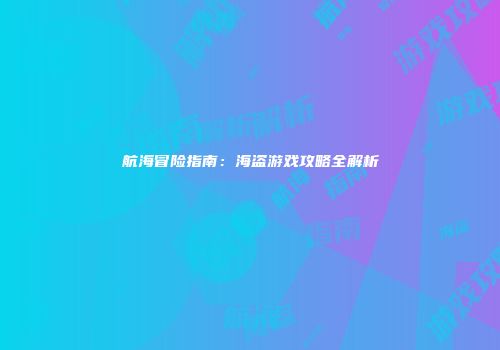 航海冒险指南：海盗游戏攻略全解析