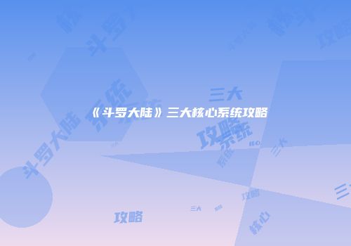 《斗罗大陆》三大核心系统攻略