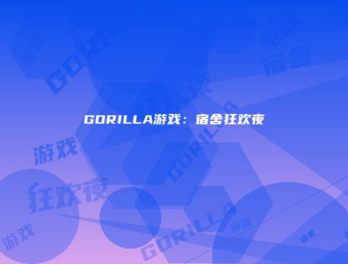 GORILLA游戏：宿舍狂欢夜