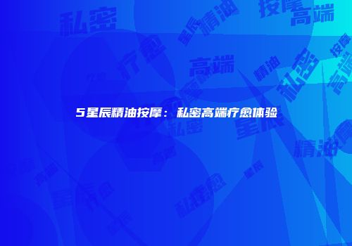 5星辰精油按摩：私密高端疗愈体验