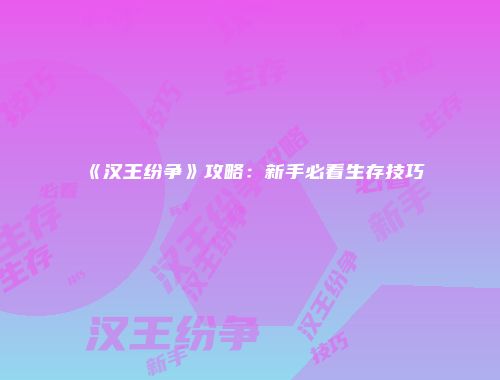 《汉王纷争》攻略：新手必看生存技巧