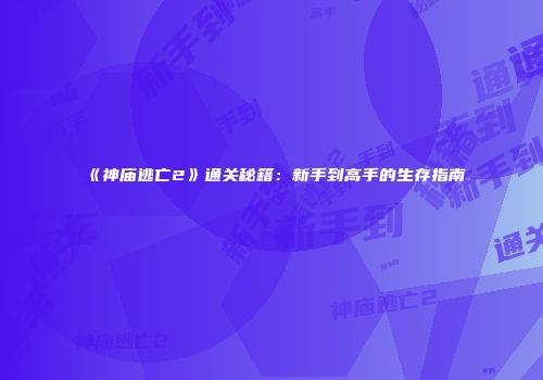 《神庙逃亡2》通关秘籍：新手到高手的生存指南