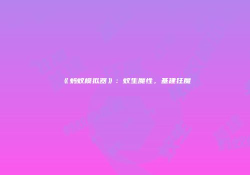 《蚂蚁模拟器》：蚁生魔性，基建狂魔