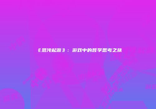 《混沌起源》：游戏中的哲学思考之旅