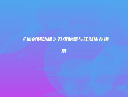 《仙剑移动版》升级秘籍与江湖生存指南