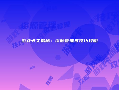 游戏卡关揭秘：资源管理与技巧攻略