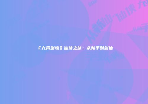 《九霄剑魄》仙侠之旅：从新手到剑仙