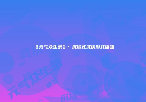 《元气众生录》：沉浸式武侠游戏体验