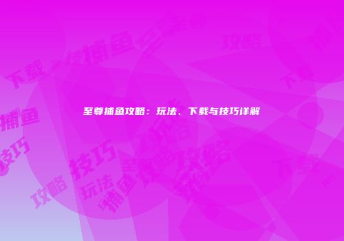 至尊捕鱼攻略:玩法、下载与技巧详解