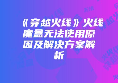 《穿越火线》火线魔盒无法使用原因及解决方案解析