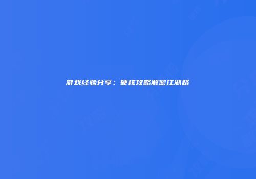 游戏经验分享：硬核攻略解密江湖路