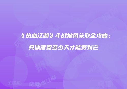《热血江湖》斗战披风获取全攻略:具体需要多少天才能得到它
