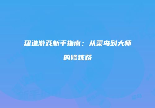建造游戏新手指南：从菜鸟到大师的修炼路
