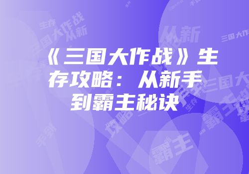 《三国大作战》生存攻略：从新手到霸主秘诀
