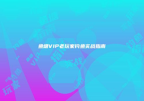 鱼塘VIP老玩家钓鱼实战指南