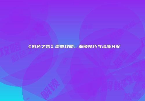 《彩色之路》图鉴攻略：解锁技巧与资源分配