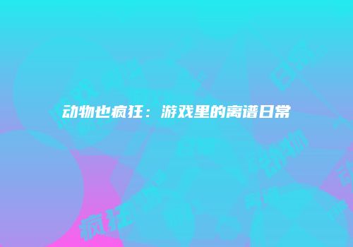 动物也疯狂：游戏里的离谱日常