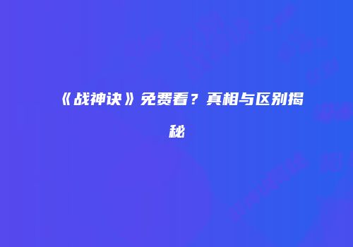 《战神诀》免费看？真相与区别揭秘