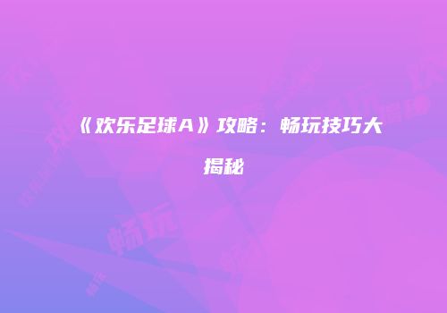 《欢乐足球A》攻略：畅玩技巧大揭秘