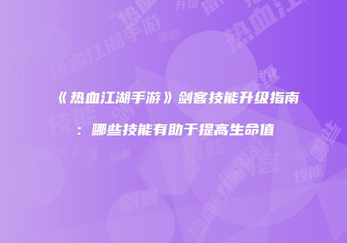 《热血江湖手游》剑客技能升级指南:哪些技能有助于提高生命值