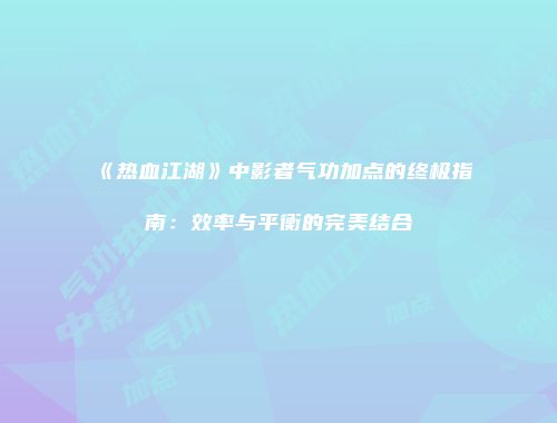 《热血江湖》中影者气功加点的终极指南：效率与平衡的完美结合