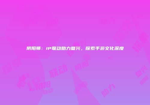 阴阳师:IP联动助力复兴,探索手游文化深度