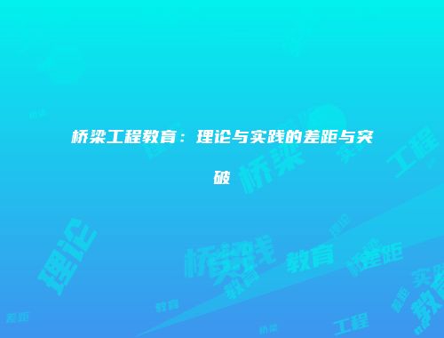 桥梁工程教育：理论与实践的差距与突破