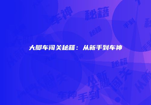大脚车闯关秘籍：从新手到车神