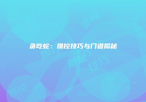 贪吃蛇：操控技巧与门道揭秘