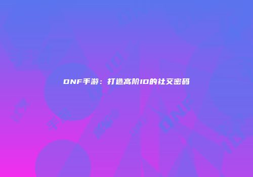 DNF手游：打造高阶ID的社交密码
