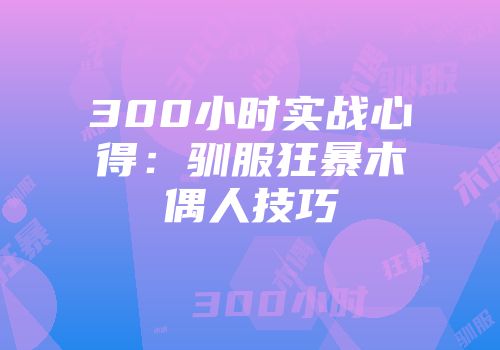 300小时实战心得:驯服狂暴木偶人技巧