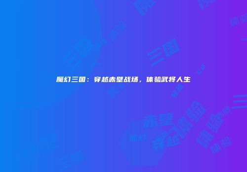 魔幻三国：穿越赤壁战场，体验武将人生