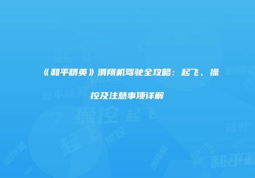 《和平精英》滑翔机驾驶全攻略：起飞、操控及注意事项详解