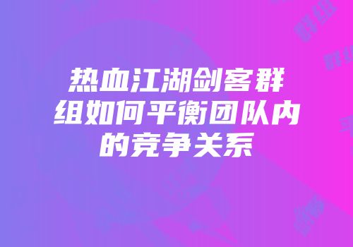 热血江湖剑客群组如何平衡团队内的竞争关系
