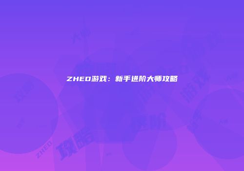 ZHED游戏：新手进阶大师攻略