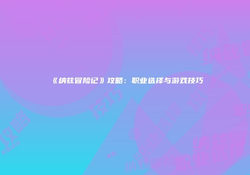 《纳兹冒险记》攻略：职业选择与游戏技巧