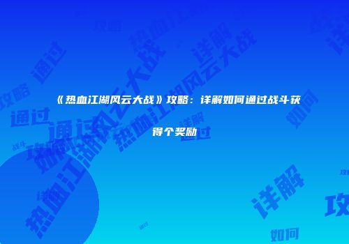 《热血江湖风云大战》攻略：详解如何通过战斗获得个奖励