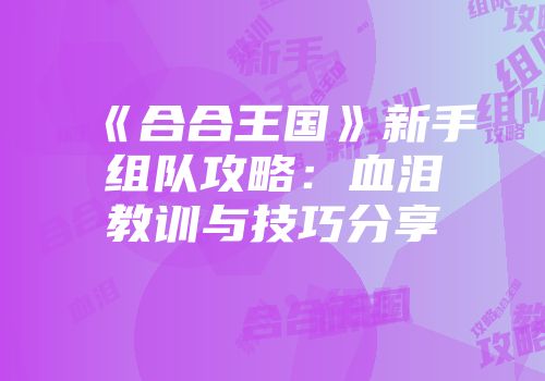 《合合王国》新手组队攻略:血泪教训与技巧分享