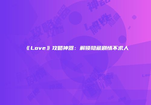 《Love》攻略神器：解锁隐藏剧情不求人