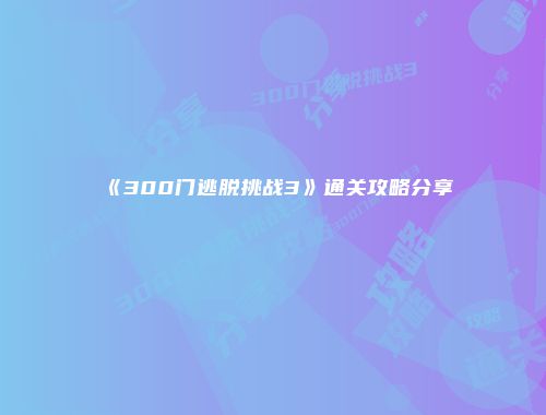《300门逃脱挑战3》通关攻略分享