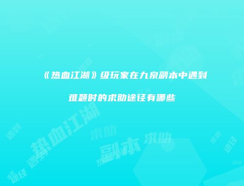 《热血江湖》级玩家在九泉副本中遇到难题时的求助途径有哪些