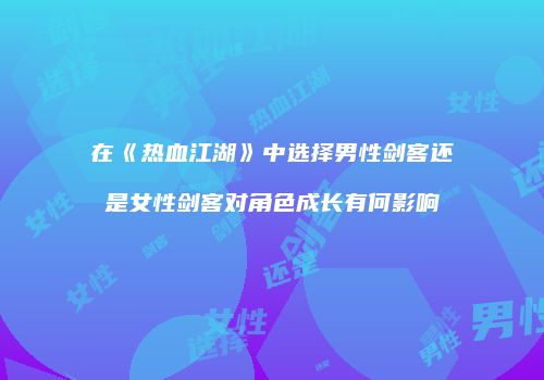 在《热血江湖》中选择男性剑客还是女性剑客对角色成长有何影响